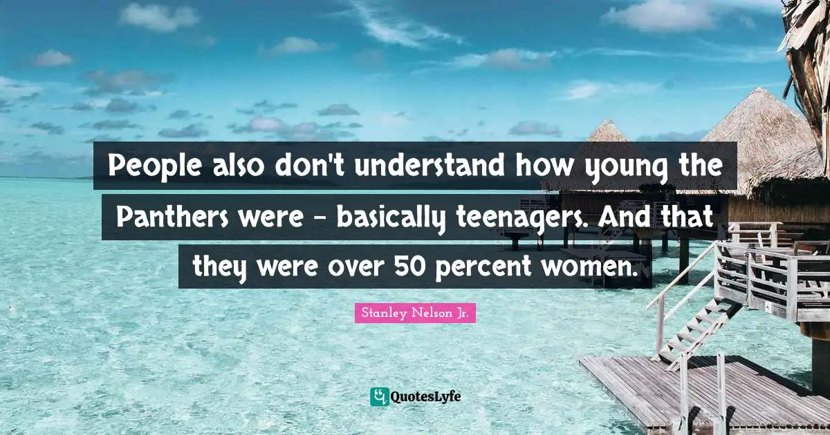 People also don't understand how young the Panthers were - basically teenagers. And that they were over 50 percent women.