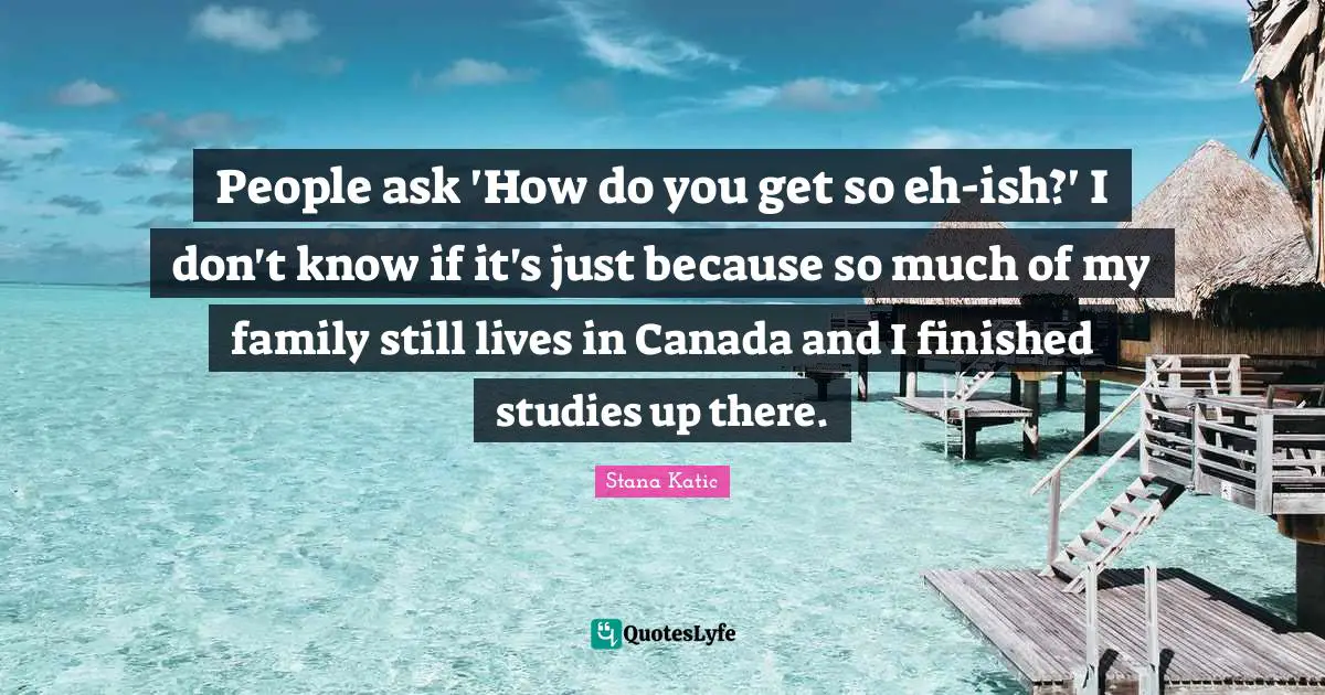 People ask 'How do you get so eh-ish?' I don't know if it's just because so much of my family still lives in Canada and I finished studies up there.