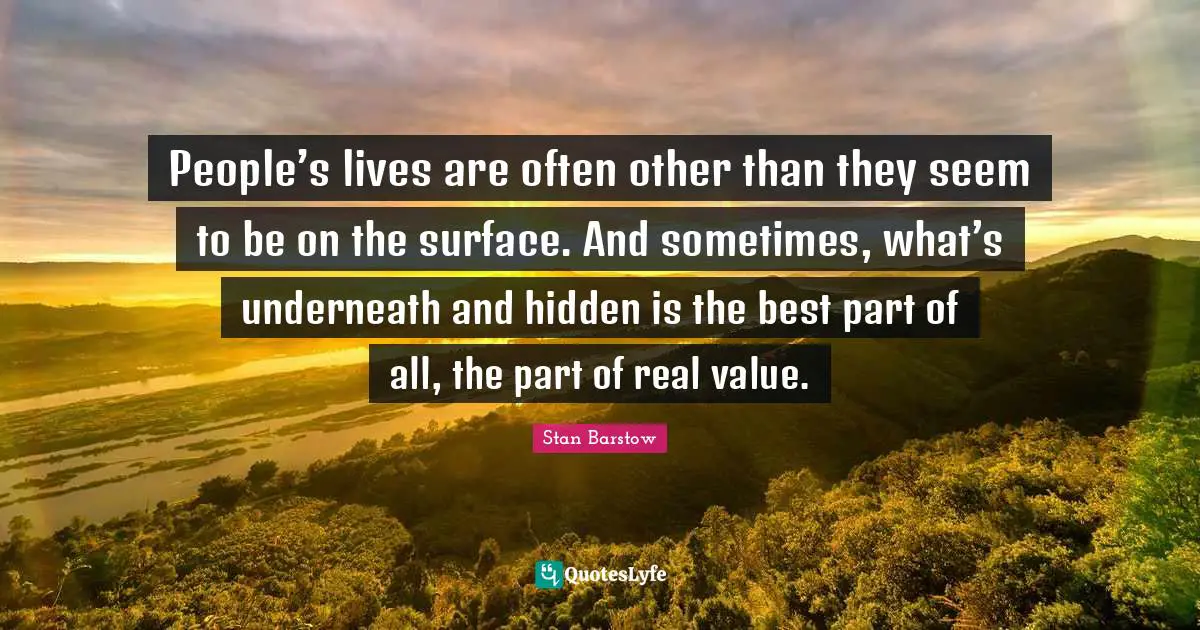 People’s lives are often other than they seem to be on the surface. And sometimes, what’s underneath and hidden is the best part of all, the part of real value.