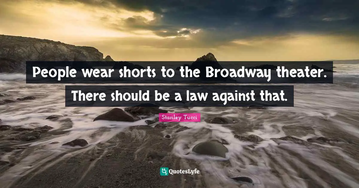 People wear shorts to the Broadway theater. There should be a law against that.