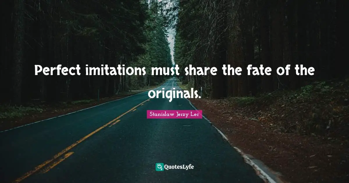 Perfect imitations must share the fate of the originals.