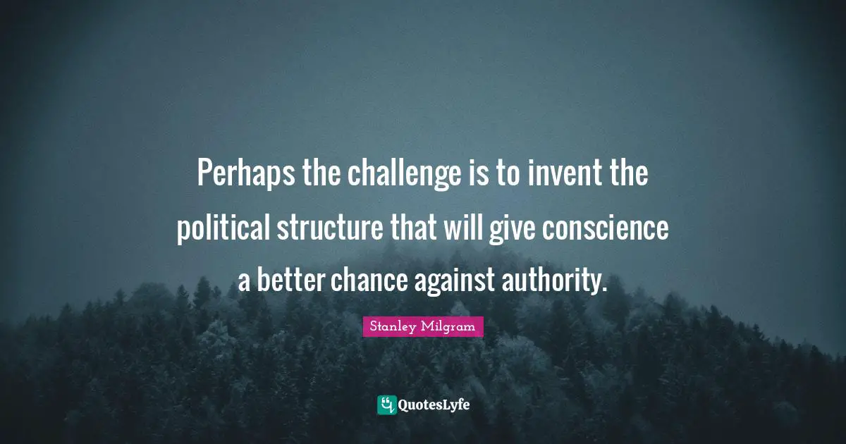 Stanley Milgram Quotes: "Perhaps the challenge is to invent the political structure that will give conscience a better chance against authority."