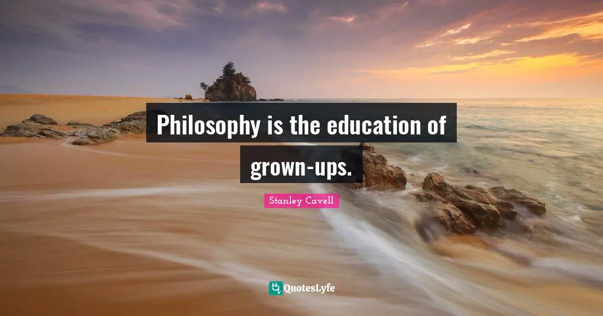Philosophy is the education of grown-ups.