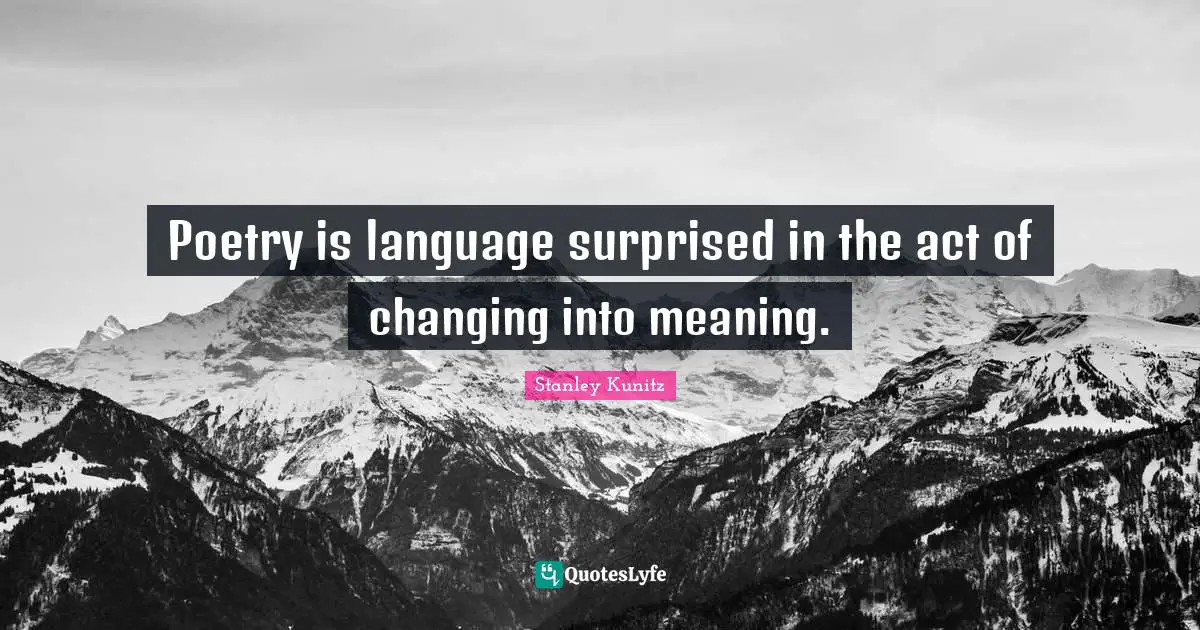 Poetry is language surprised in the act of changing into meaning.