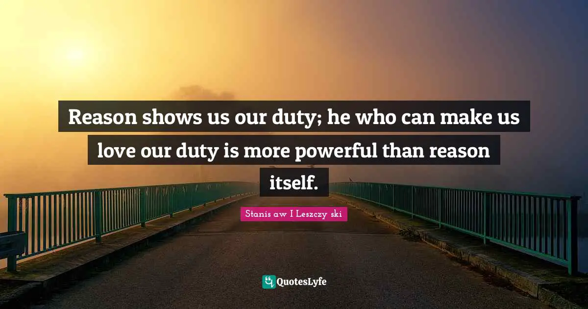 Reason shows us our duty; he who can make us love our duty is more powerful than reason itself.