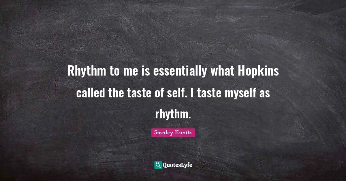 Rhythm to me is essentially what Hopkins called the taste of self. I taste myself as rhythm.