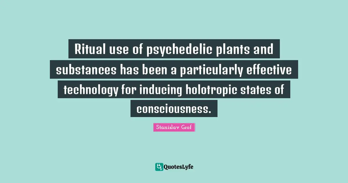 Ritual use of psychedelic plants and substances has been a particularly effective technology for inducing holotropic states of consciousness.