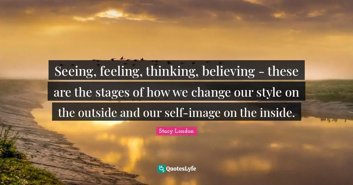 Stacy London Quotes: "Seeing, feeling, thinking, believing - these are the stages of how we change our style on the outside and our self-image on the inside."