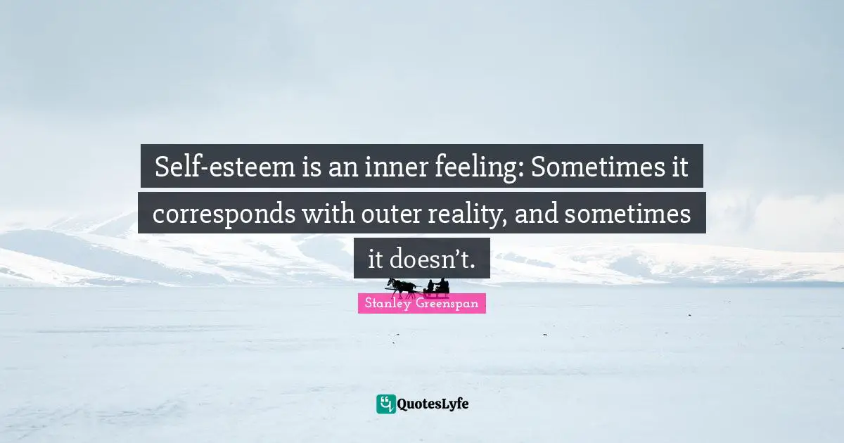 Self-esteem is an inner feeling: Sometimes it corresponds with outer reality, and sometimes it doesn’t.