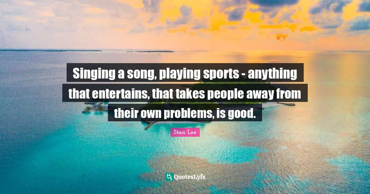 Singing a song, playing sports - anything that entertains, that takes people away from their own problems, is good.