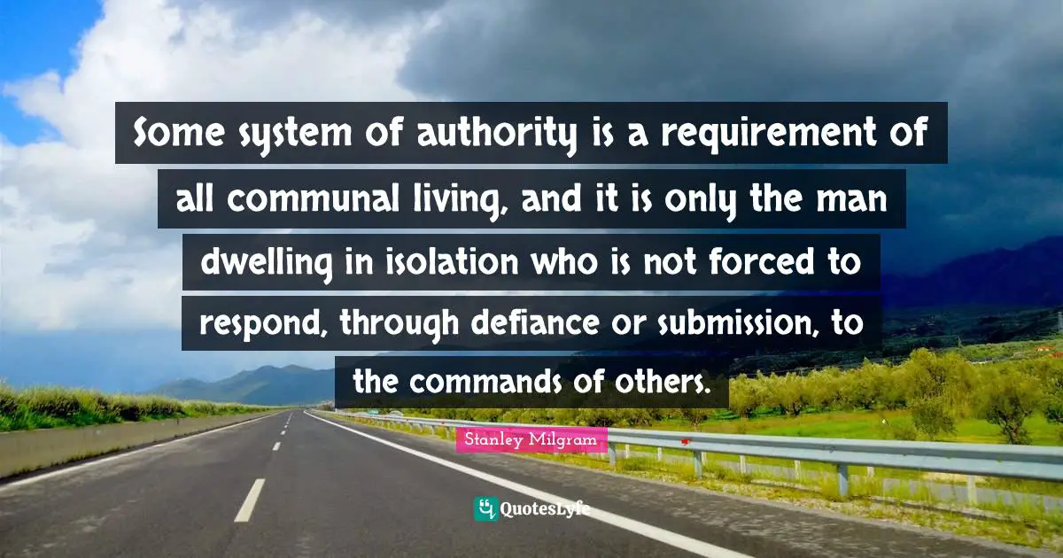 Stanley Milgram Quotes: "Some system of authority is a requirement of all communal living, and it is only the man dwelling in isolation who is not forced to respond, through defiance or submission, to the commands of others."