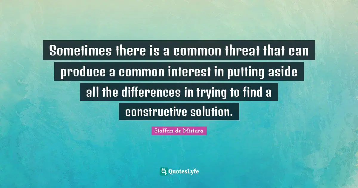 Sometimes there is a common threat that can produce a common interest in putting aside all the differences in trying to find a constructive solution.