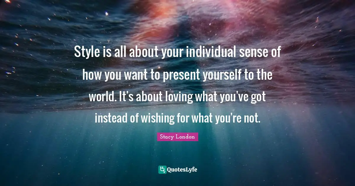 Stacy London Quotes: "Style is all about your individual sense of how you want to present yourself to the world. It's about loving what you've got instead of wishing for what you're not."