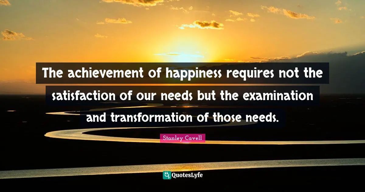The achievement of happiness requires not the satisfaction of our needs but the examination and transformation of those needs.