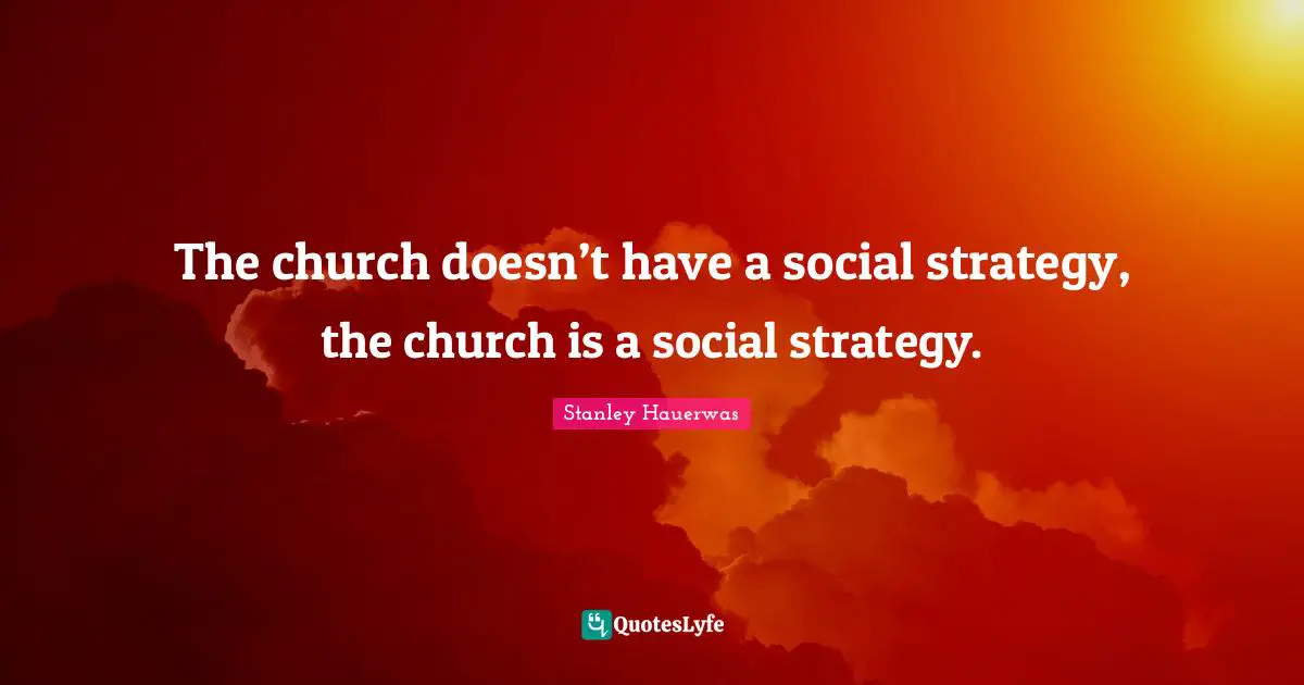 Strategy Quotes: "The church doesn’t have a social strategy, the church is a social strategy."