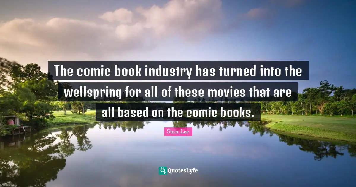 The comic book industry has turned into the wellspring for all of these movies that are all based on the comic books.