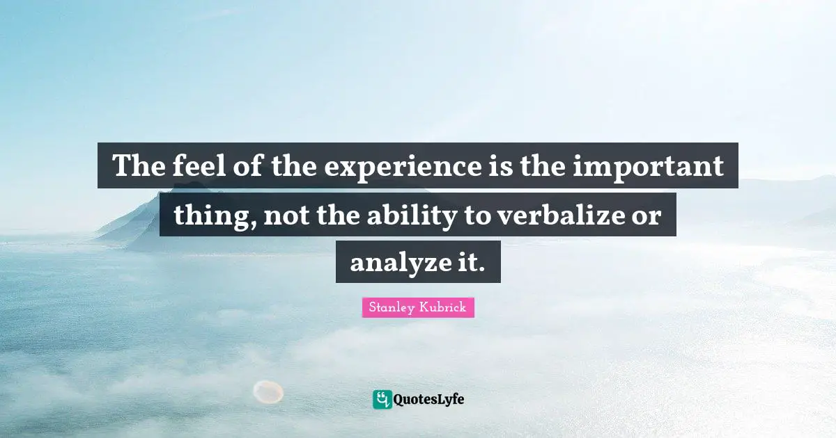 The feel of the experience is the important thing, not the ability to verbalize or analyze it.