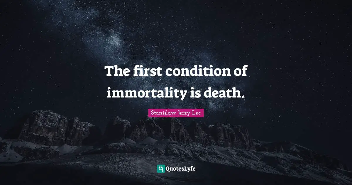The first condition of immortality is death.