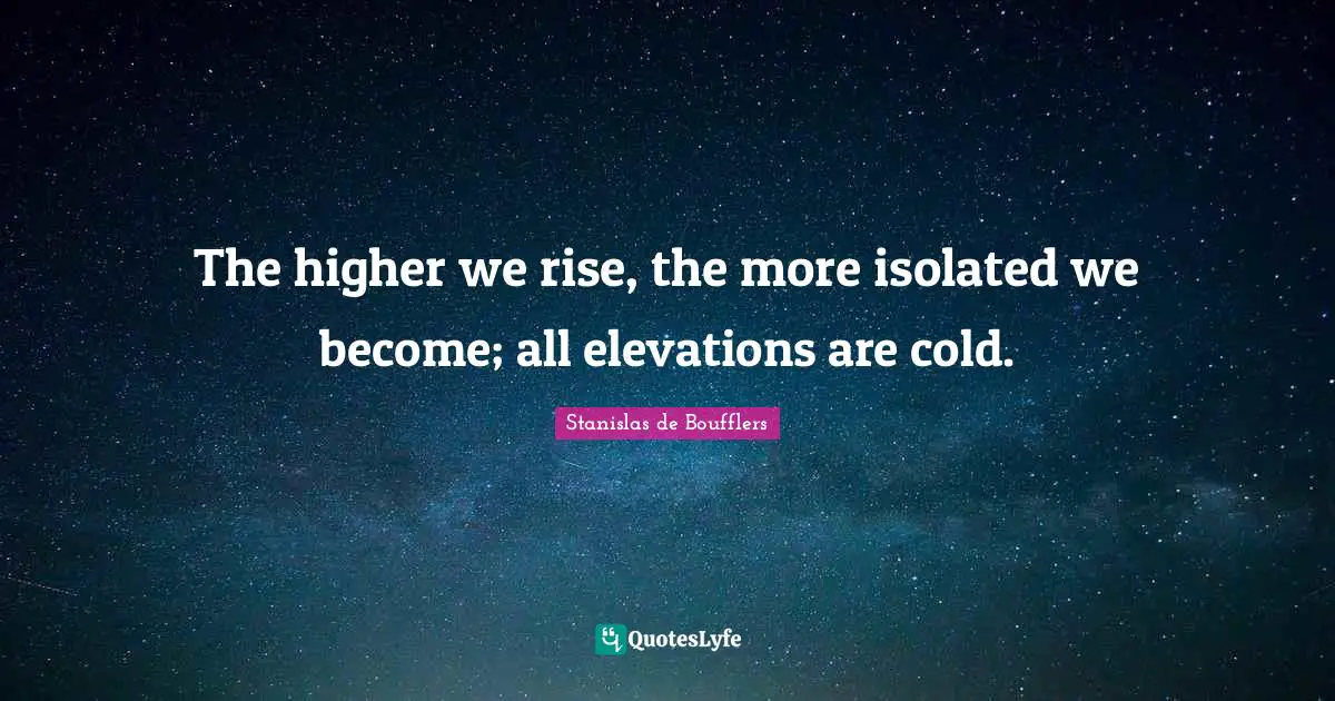 The higher we rise, the more isolated we become; all elevations are cold.