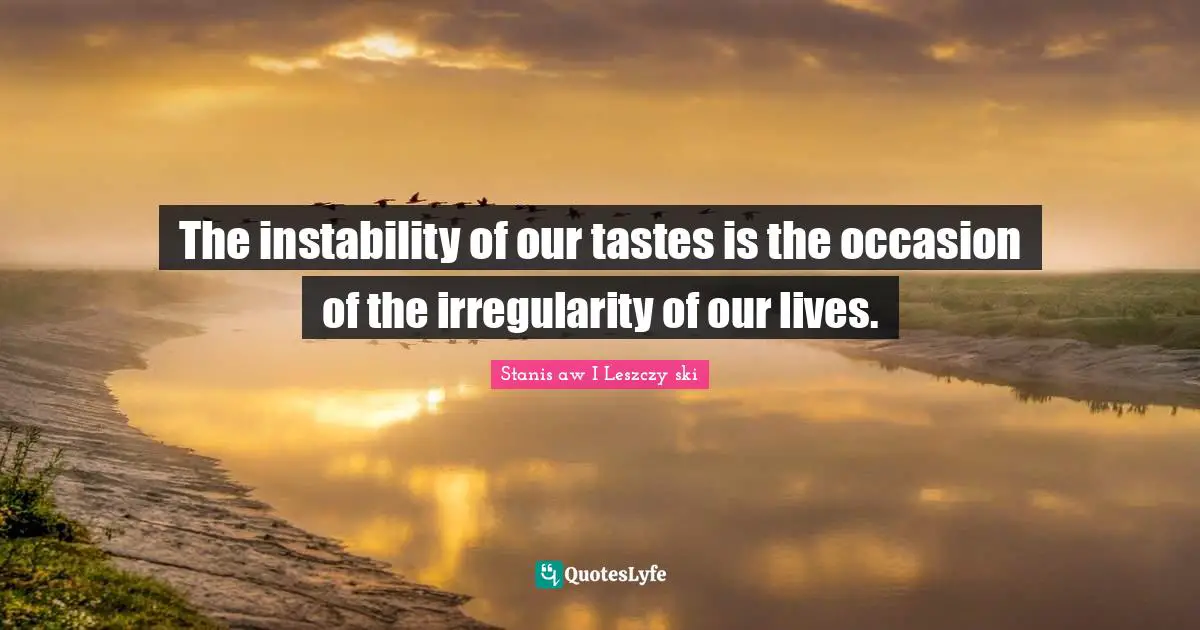 The instability of our tastes is the occasion of the irregularity of our lives.
