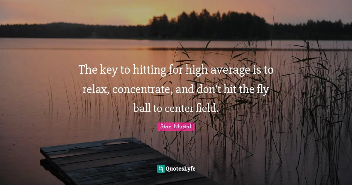 The key to hitting for high average is to relax, concentrate, and don't hit the fly ball to center field.