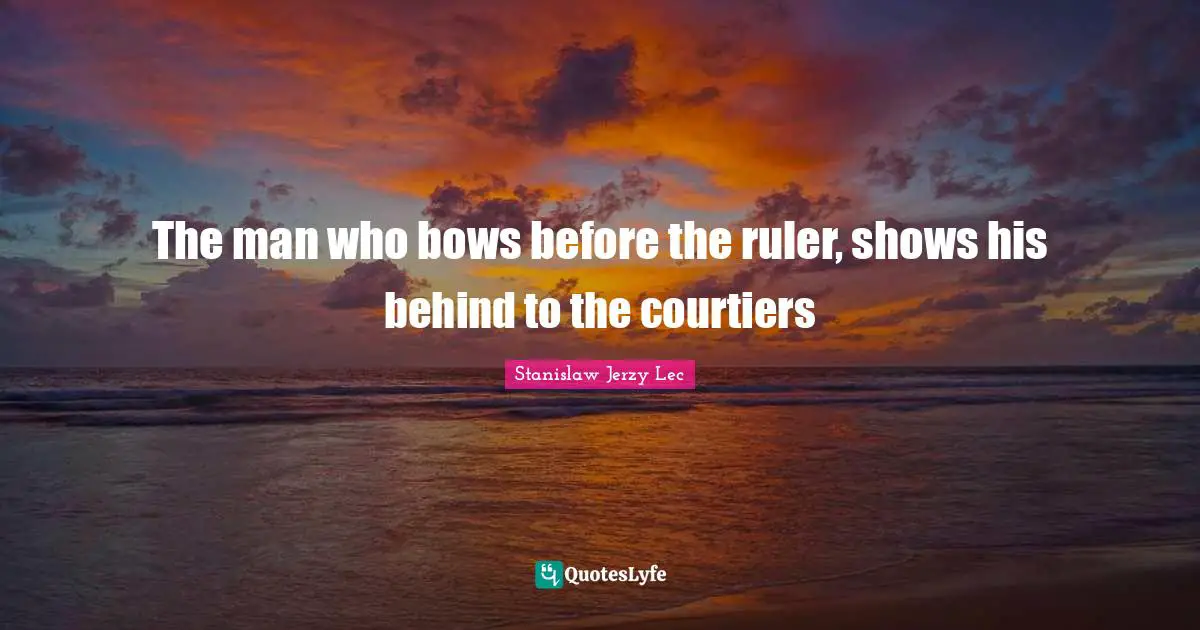 The man who bows before the ruler, shows his behind to the courtiers