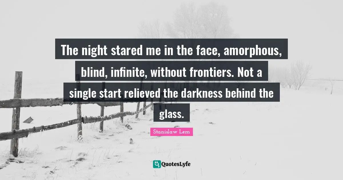 Relieved Quotes: "The night stared me in the face, amorphous, blind, infinite, without frontiers. Not a single start relieved the darkness behind the glass."