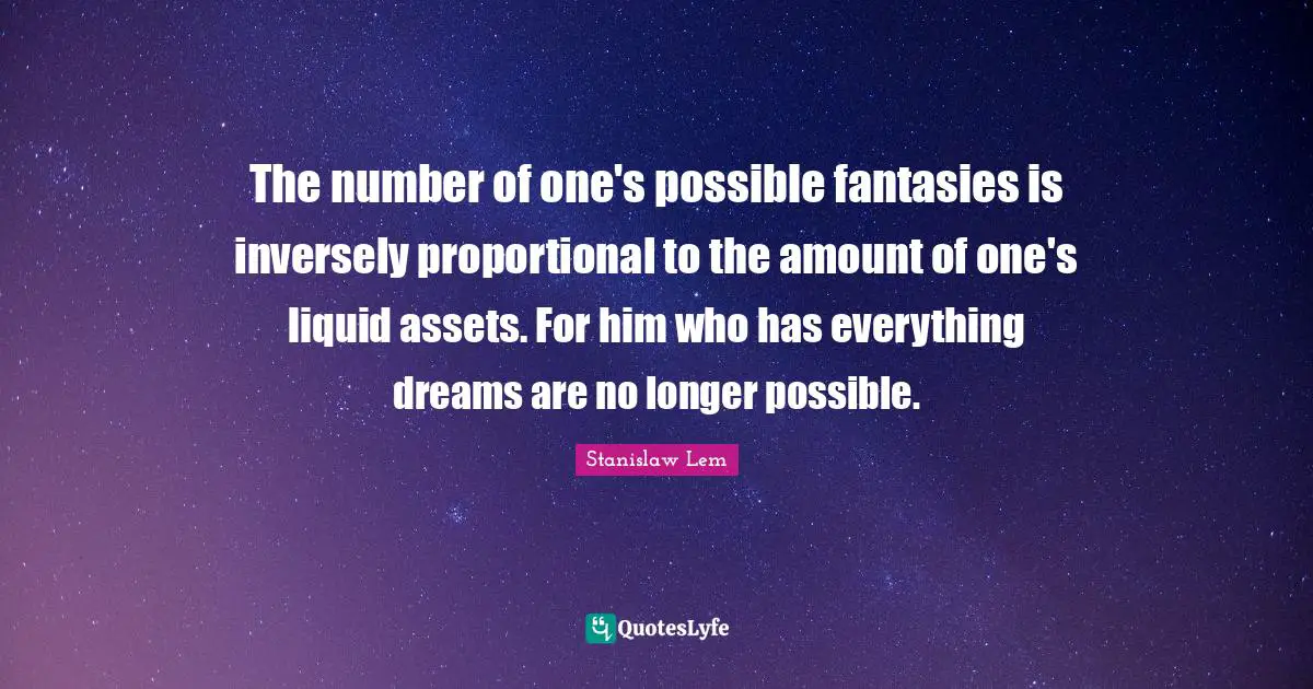 The number of one's possible fantasies is inversely proportional to the amount of one's liquid assets. For him who has everything dreams are no longer possible.