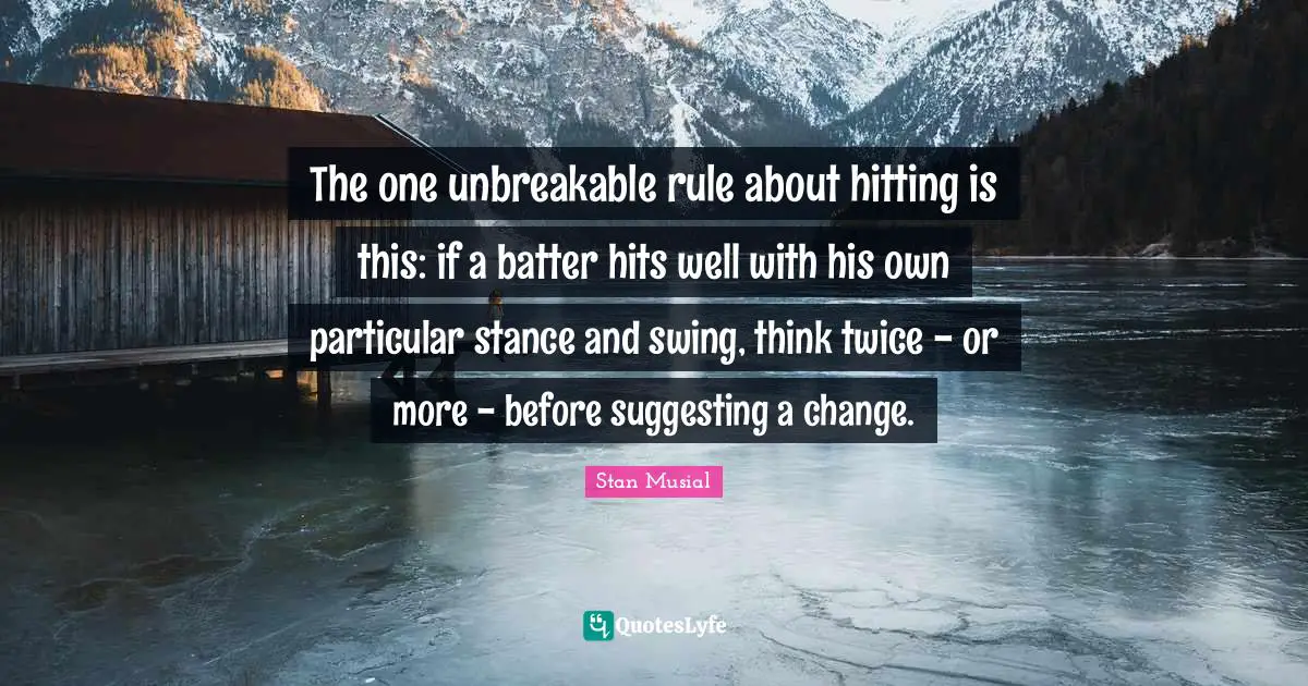 The one unbreakable rule about hitting is this: if a batter hits well with his own particular stance and swing, think twice - or more - before suggesting a change.