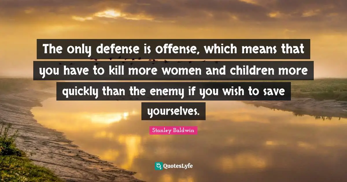 The only defense is offense, which means that you have to kill more women and children more quickly than the enemy if you wish to save yourselves.