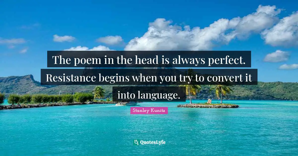 The poem in the head is always perfect. Resistance begins when you try to convert it into language.