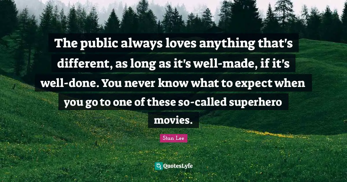 The public always loves anything that's different, as long as it's well-made, if it's well-done. You never know what to expect when you go to one of these so-called superhero movies.