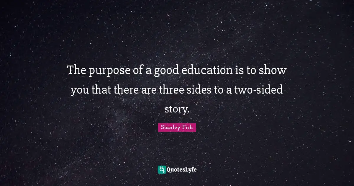The purpose of a good education is to show you that there are three sides to a two-sided story.
