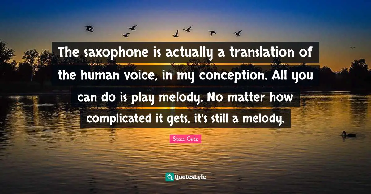 Stan Getz Quotes: "The saxophone is actually a translation of the human voice, in my conception. All you can do is play melody. No matter how complicated it gets, it's still a melody."