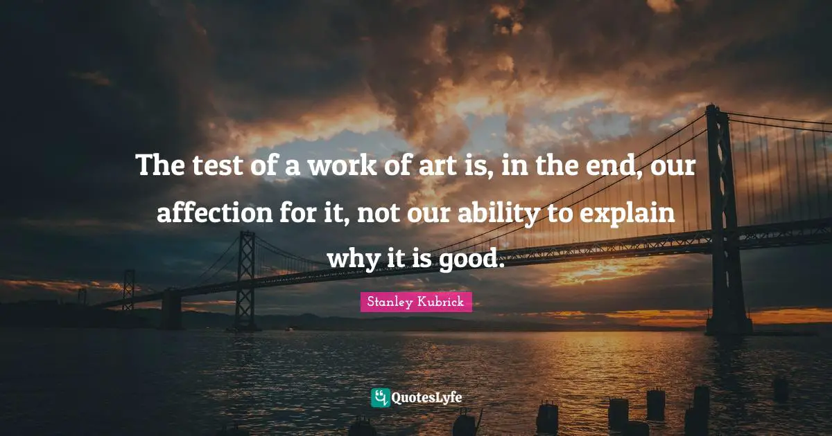 Tests Quotes: "The test of a work of art is, in the end, our affection for it, not our ability to explain why it is good."