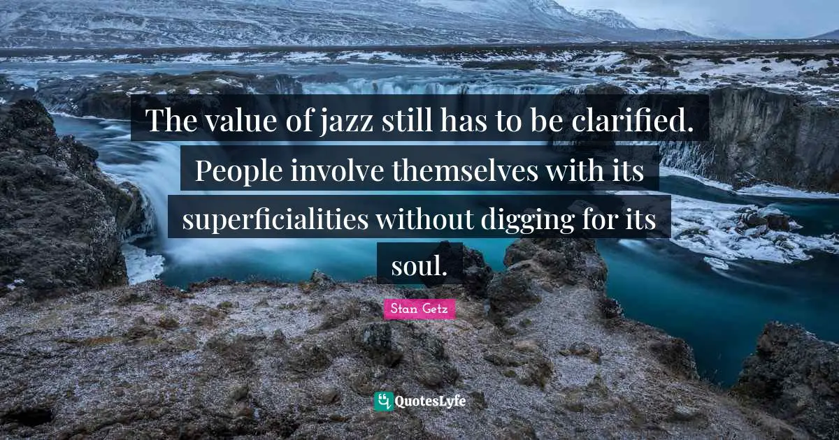 The value of jazz still has to be clarified. People involve themselves with its superficialities without digging for its soul.