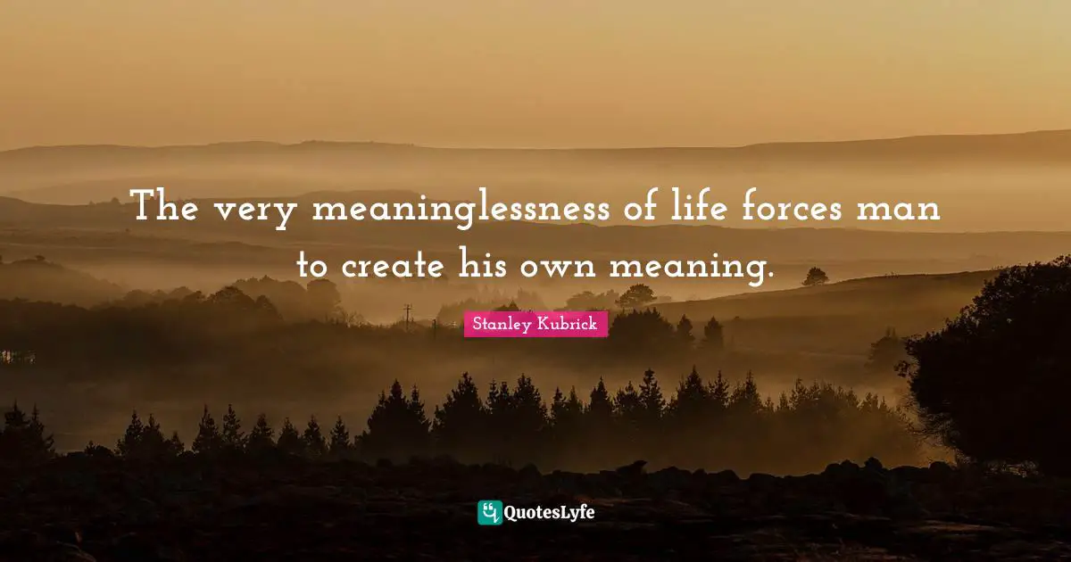 The very meaninglessness of life forces man to create his own meaning.