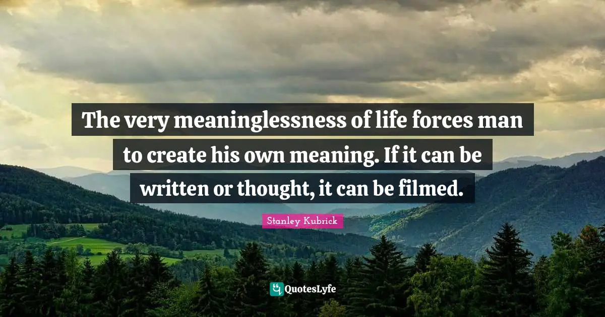 The very meaninglessness of life forces man to create his own meaning. If it can be written or thought, it can be filmed.