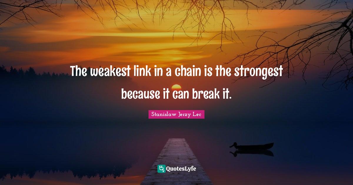The weakest link in a chain is the strongest because it can break it
