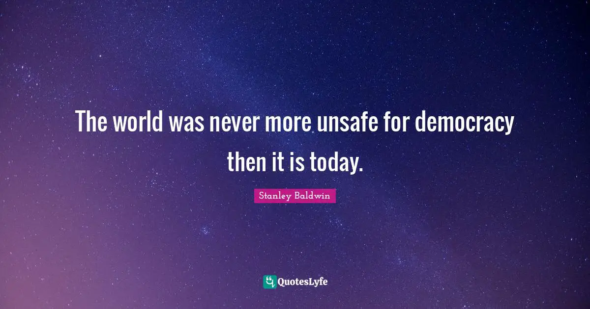 The world was never more unsafe for democracy then it is today.