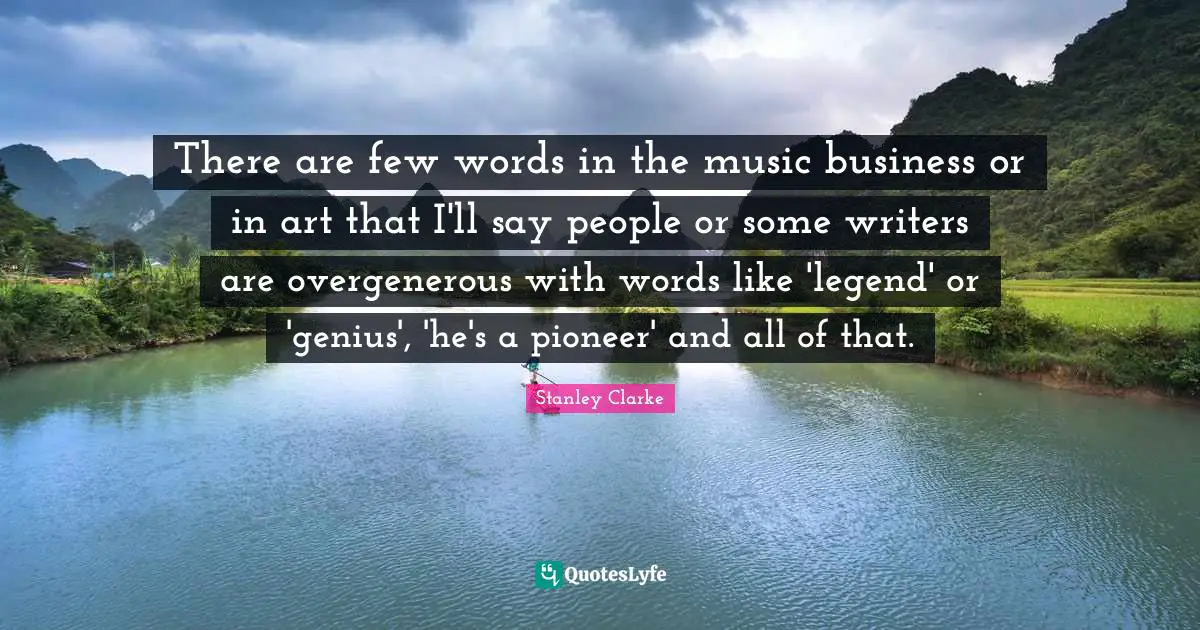 Stanley Clarke Quotes: "There are few words in the music business or in art that I'll say people or some writers are overgenerous with words like 'legend' or 'genius', 'he's a pioneer' and all of that."