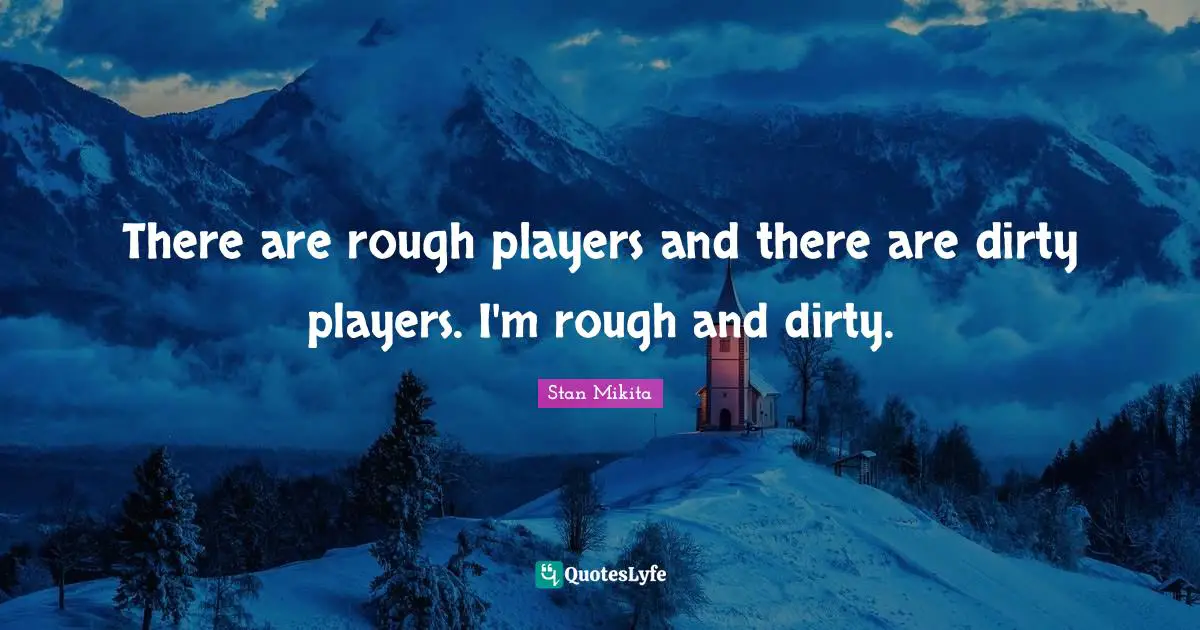 There are rough players and there are dirty players. I'm rough and dirty.