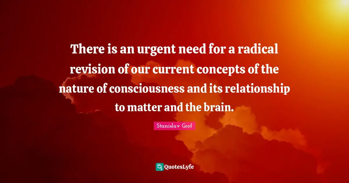 There is an urgent need for a radical revision of our current concepts of the nature of consciousness and its relationship to matter and the brain.