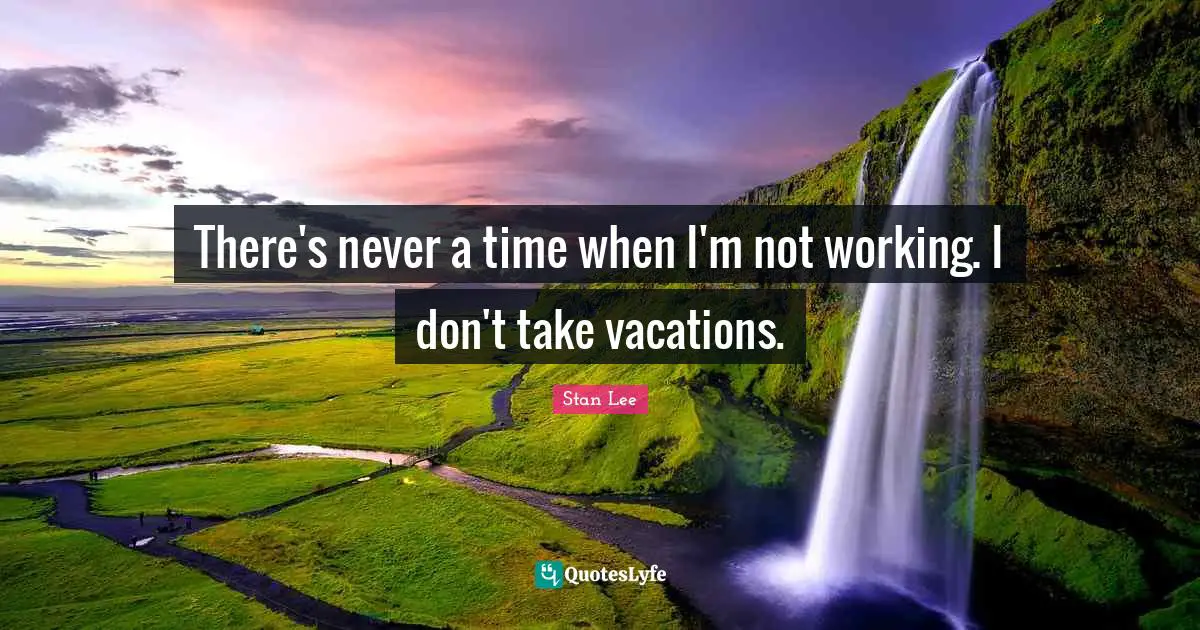 There's never a time when I'm not working. I don't take vacations.