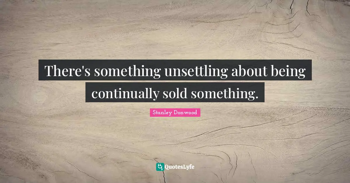 There's something unsettling about being continually sold something.