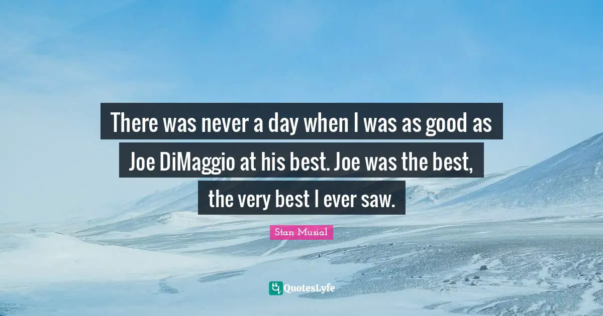 There was never a day when I was as good as Joe DiMaggio at his best. Joe was the best, the very best I ever saw.
