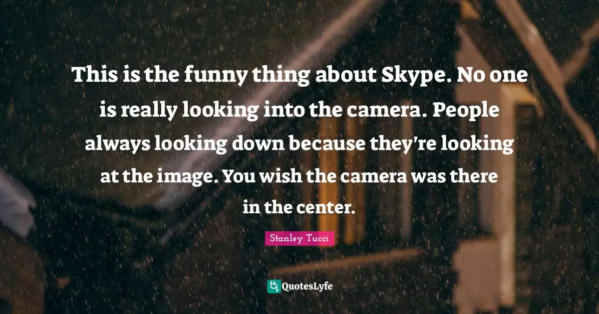 Stanley Tucci Quotes: "This is the funny thing about Skype. No one is really looking into the camera. People always looking down because they're looking at the image. You wish the camera was there in the center."