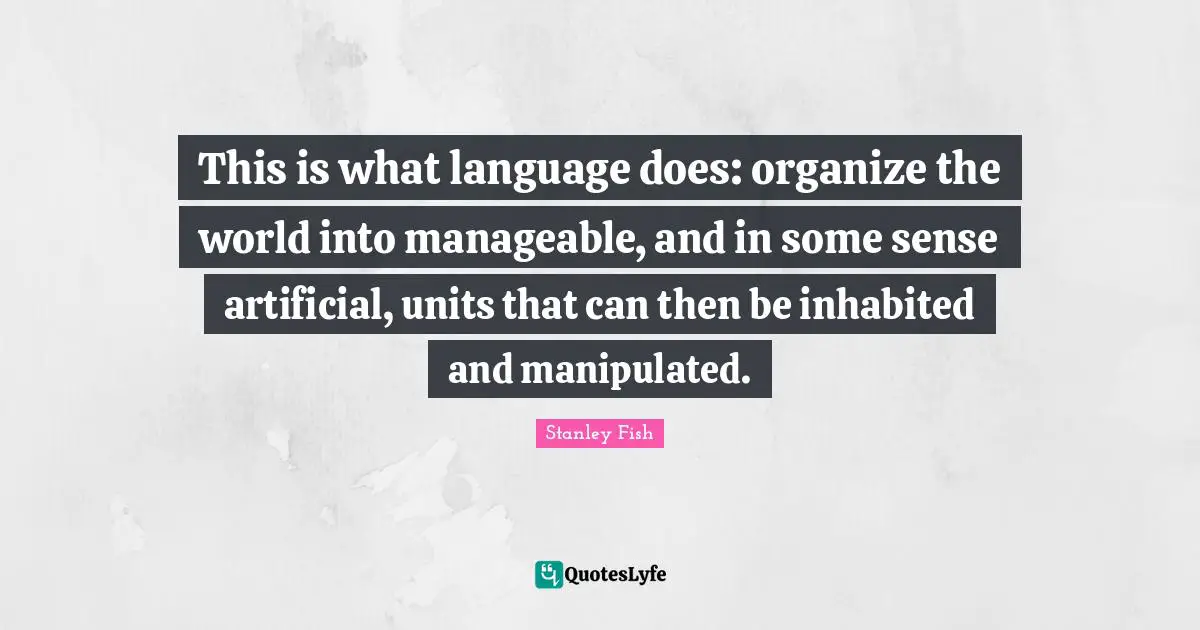 This is what language does: organize the world into manageable, and in some sense artificial, units that can then be inhabited and manipulated.