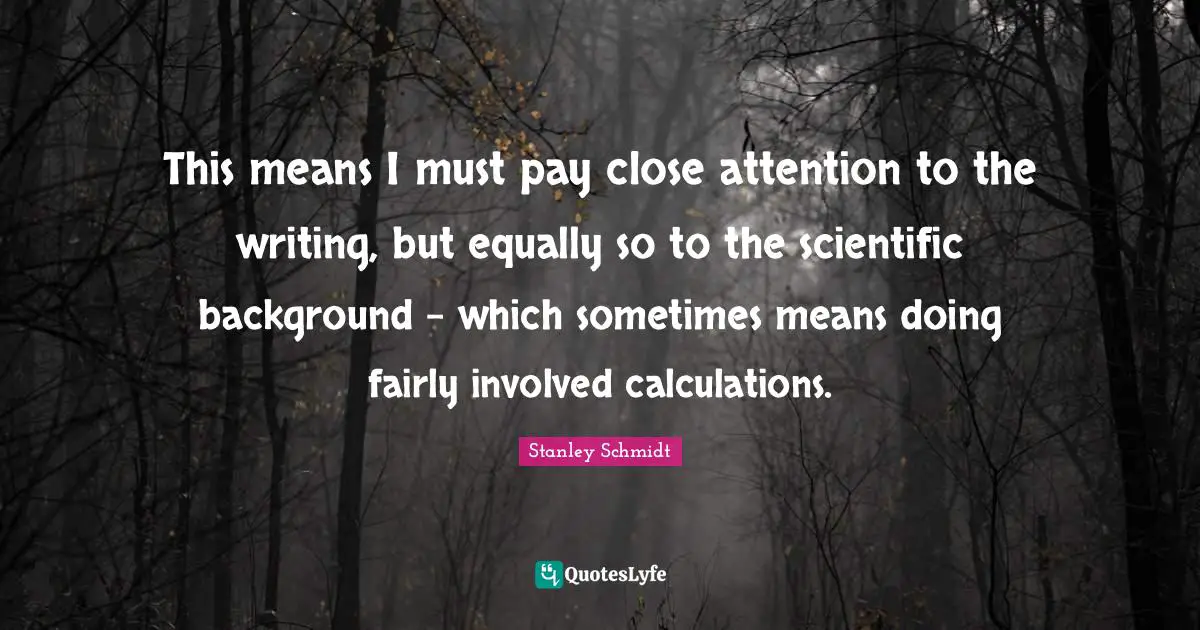 Calculations Quotes: "This means I must pay close attention to the writing, but equally so to the scientific background - which sometimes means doing fairly involved calculations."