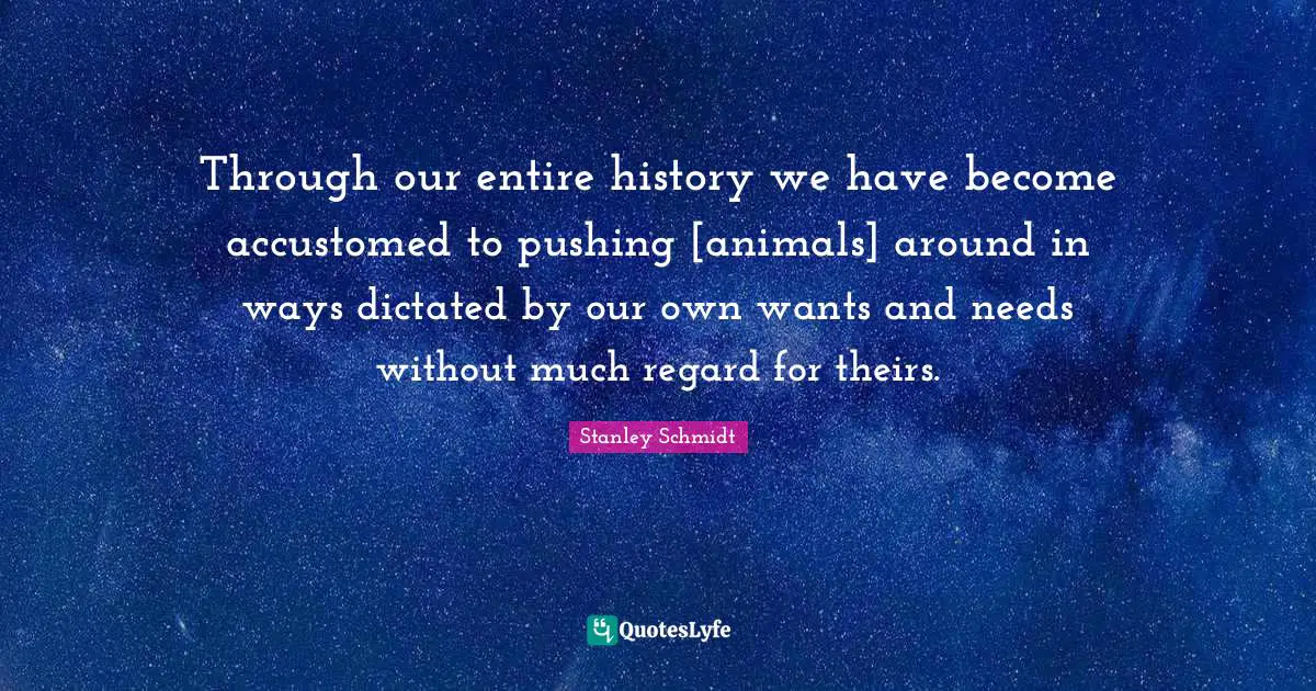 Through our entire history we have become accustomed to pushing [animals] around in ways dictated by our own wants and needs without much regard for theirs.